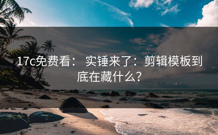17c免费看： 实锤来了：剪辑模板到底在藏什么？