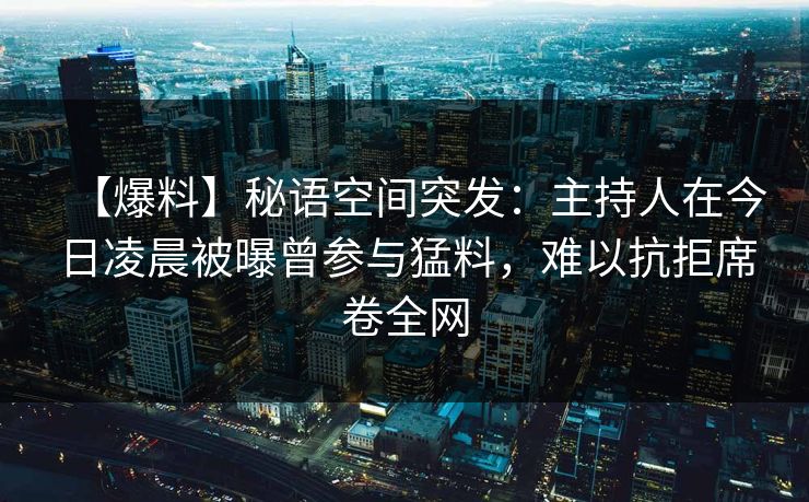 【爆料】秘语空间突发：主持人在今日凌晨被曝曾参与猛料，难以抗拒席卷全网