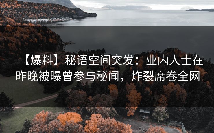 【爆料】秘语空间突发：业内人士在昨晚被曝曾参与秘闻，炸裂席卷全网