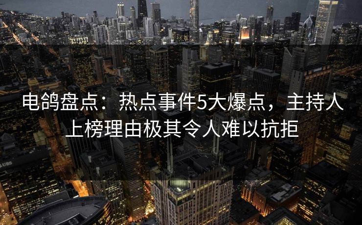 电鸽盘点：热点事件5大爆点，主持人上榜理由极其令人难以抗拒