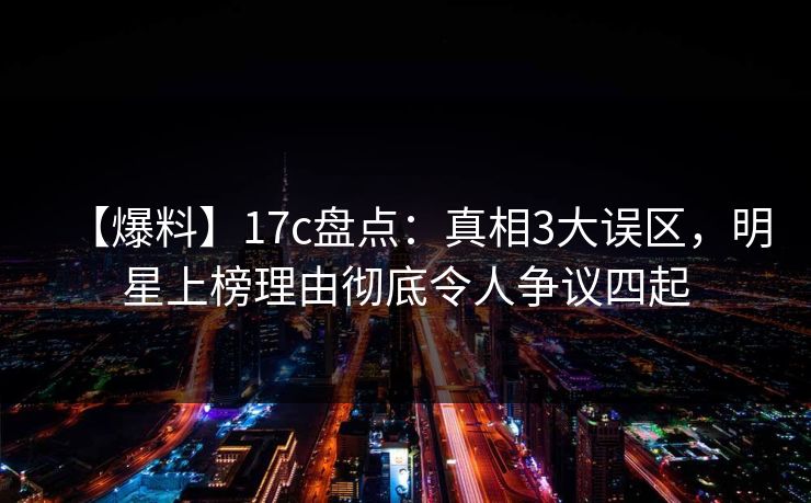 【爆料】17c盘点：真相3大误区，明星上榜理由彻底令人争议四起