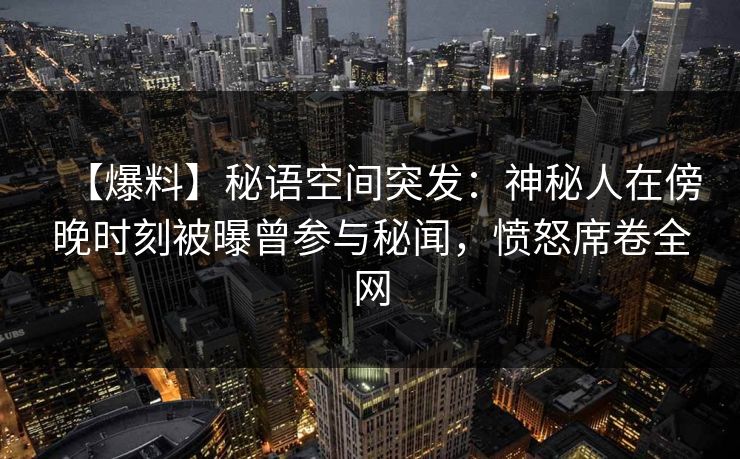 【爆料】秘语空间突发：神秘人在傍晚时刻被曝曾参与秘闻，愤怒席卷全网