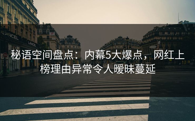 秘语空间盘点：内幕5大爆点，网红上榜理由异常令人暧昧蔓延