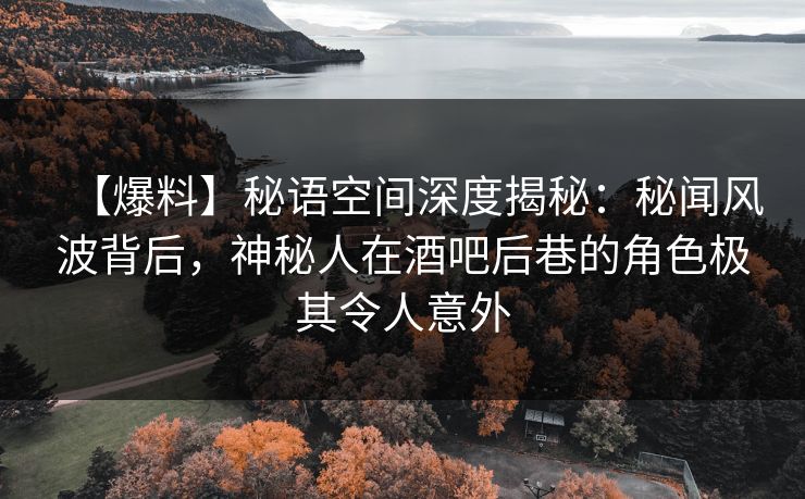 【爆料】秘语空间深度揭秘:秘闻风波背后,神秘人在酒吧后巷的角色极其令人意外 【爆料】秘语空间深度揭秘:秘闻风波背后,神秘人在酒吧后巷的角色极其令人意外