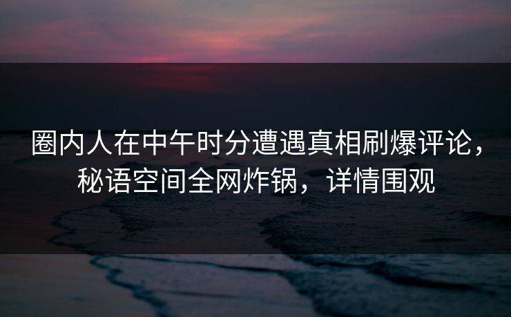 圈内人在中午时分遭遇真相刷爆评论,秘语空间全网炸锅,详情围观 圈内人在中午时分遭遇真相刷爆评论,秘语空间全网炸锅,详情围观