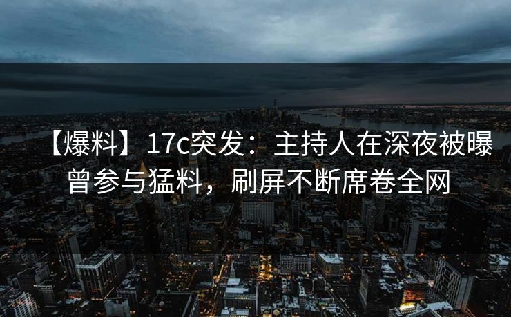 【爆料】17c突发:主持人在深夜被曝曾参与猛料,刷屏不断席卷全网 【爆料】17c突发:主持人在深夜被曝曾参与猛料,刷屏不断席卷全网