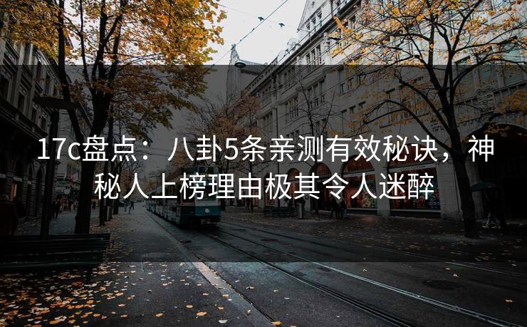 17c盘点:八卦5条亲测有效秘诀,神秘人上榜理由极其令人迷醉 17c盘点:八卦5条亲测有效秘诀,神秘人上榜理由极其令人迷醉