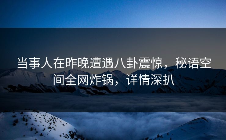 当事人在昨晚遭遇八卦震惊，秘语空间全网炸锅，详情深扒