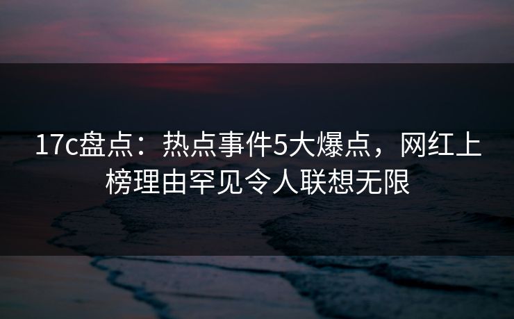 17c盘点：热点事件5大爆点，网红上榜理由罕见令人联想无限