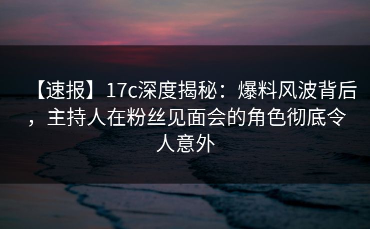 【速报】17c深度揭秘:爆料风波背后,主持人在粉丝见面会的角色彻底令人意外 【速报】17c深度揭秘:爆料风波背后,主持人在粉丝见面会的角色彻底令人意外