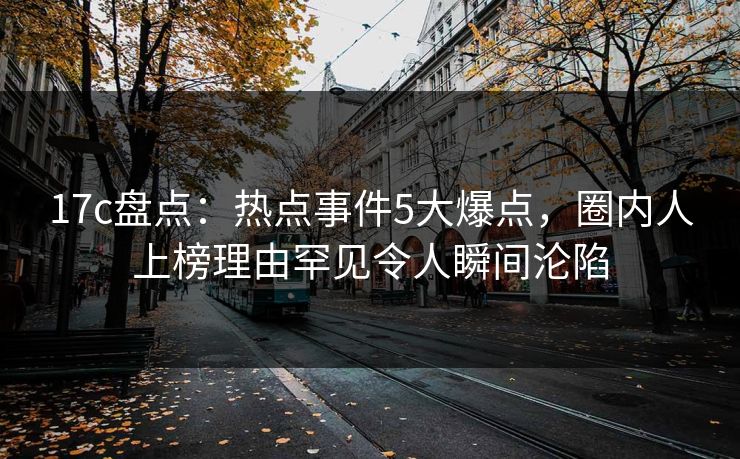 17c盘点:热点事件5大爆点,圈内人上榜理由罕见令人瞬间沦陷 17c盘点:热点事件5大爆点,圈内人上榜理由罕见令人瞬间沦陷