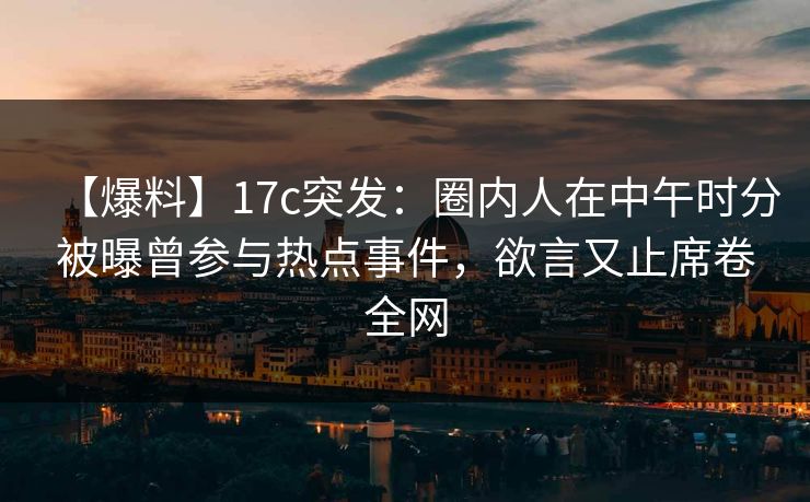 【爆料】17c突发：圈内人在中午时分被曝曾参与热点事件，欲言又止席卷全网