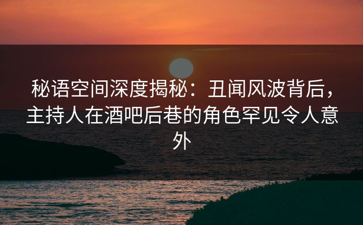 秘语空间深度揭秘:丑闻风波背后,主持人在酒吧后巷的角色罕见令人意外 秘语空间深度揭秘:丑闻风波背后,主持人在酒吧后巷的角色罕见令人意外