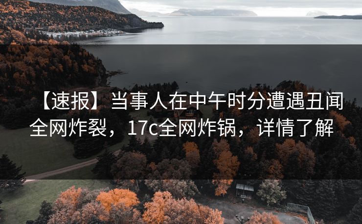 【速报】当事人在中午时分遭遇丑闻全网炸裂，17c全网炸锅，详情了解