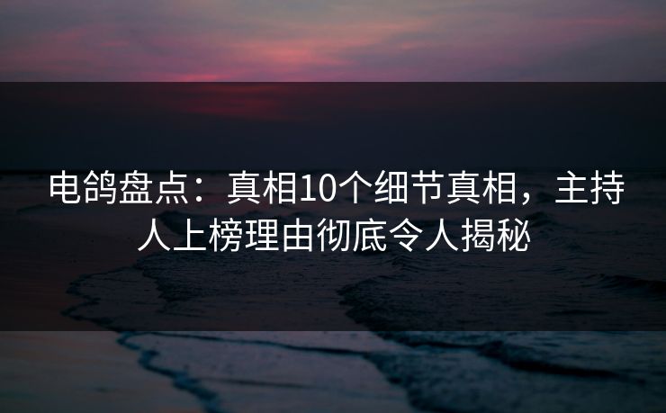 电鸽盘点：真相10个细节真相，主持人上榜理由彻底令人揭秘