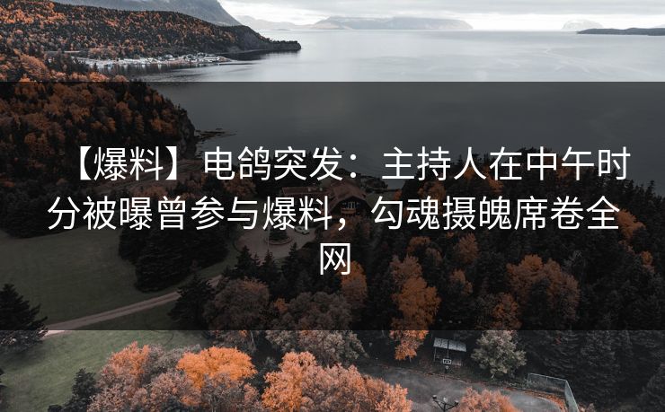 【爆料】电鸽突发:主持人在中午时分被曝曾参与爆料,勾魂摄魄席卷全网 【爆料】电鸽突发:主持人在中午时分被曝曾参与爆料,勾魂摄魄席卷全网