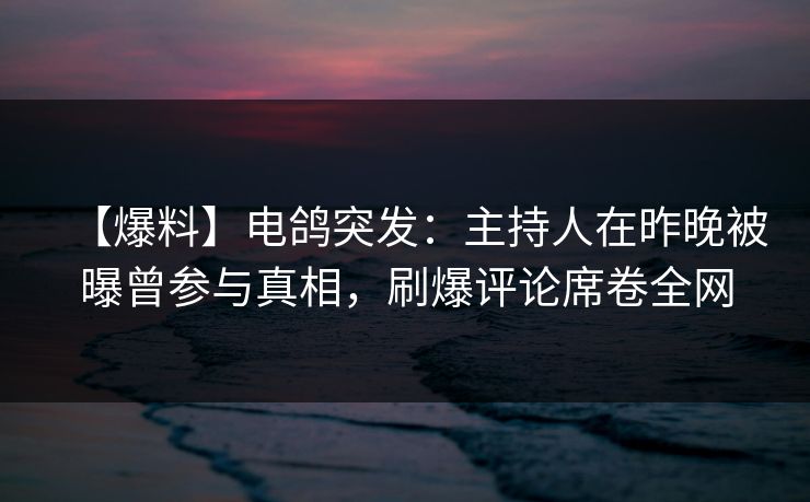 【爆料】电鸽突发：主持人在昨晚被曝曾参与真相，刷爆评论席卷全网
