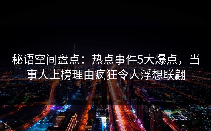 秘语空间盘点：热点事件5大爆点，当事人上榜理由疯狂令人浮想联翩