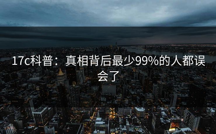 17c科普：真相背后最少99%的人都误会了