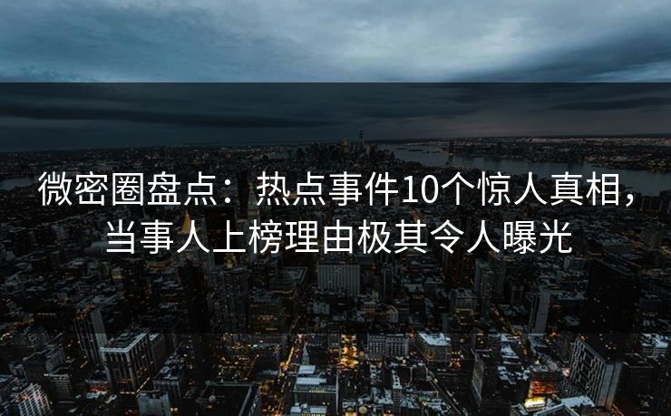 微密圈盘点：热点事件10个惊人真相，当事人上榜理由极其令人曝光