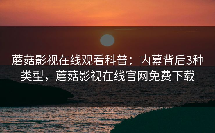 蘑菇影视在线观看科普：内幕背后3种类型，蘑菇影视在线官网免费下载
