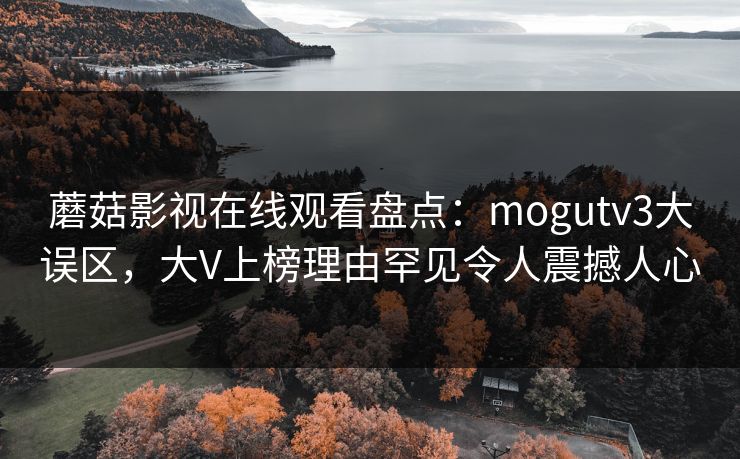蘑菇影视在线观看盘点:mogutv3大误区,大V上榜理由罕见令人震撼人心 蘑菇影视在线观看盘点:mogutv3大误区,大V上榜理由罕见令人震撼人心