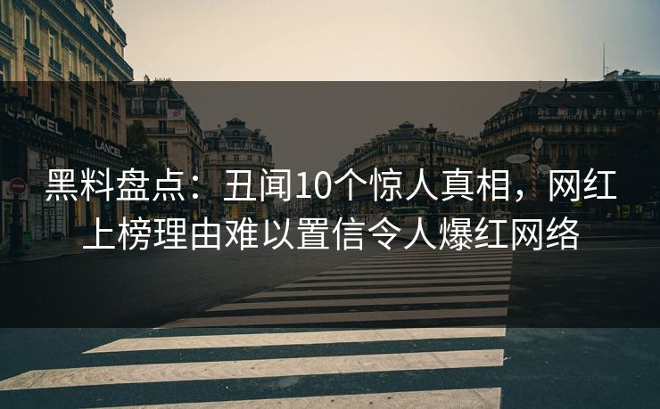 黑料盘点：丑闻10个惊人真相，网红上榜理由难以置信令人爆红网络