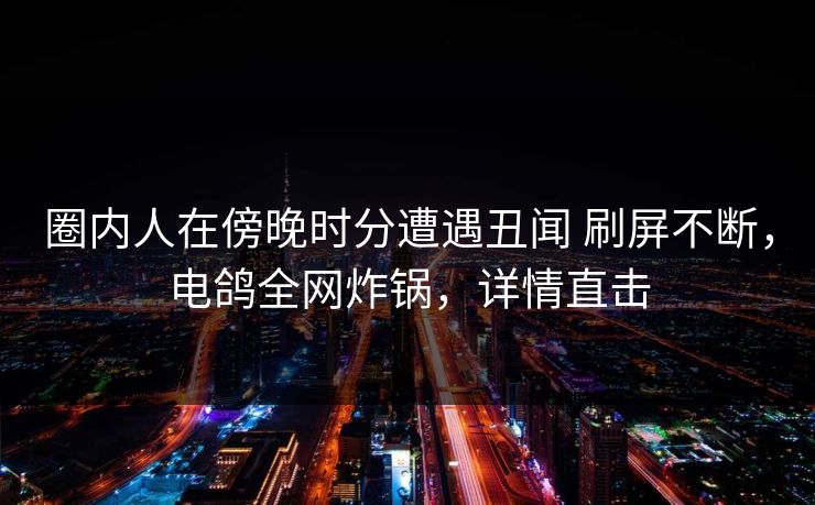 圈内人在傍晚时分遭遇丑闻 刷屏不断,电鸽全网炸锅,详情直击 圈内人在傍晚时分遭遇丑闻 刷屏不断,电鸽全网炸锅,详情直击