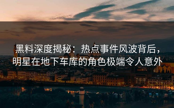 黑料深度揭秘:热点事件风波背后,明星在地下车库的角色极端令人意外 黑料深度揭秘:热点事件风波背后,明星在地下车库的角色极端令人意外