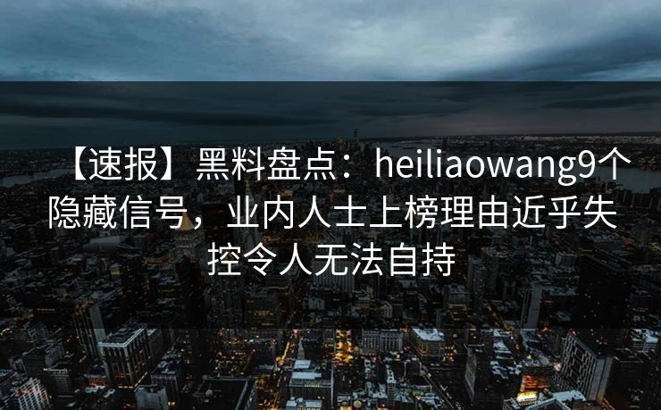 【速报】黑料盘点：heiliaowang9个隐藏信号，业内人士上榜理由近乎失控令人无法自持
