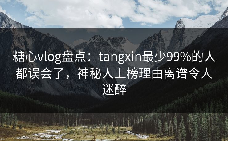 糖心vlog盘点：tangxin最少99%的人都误会了，神秘人上榜理由离谱令人迷醉