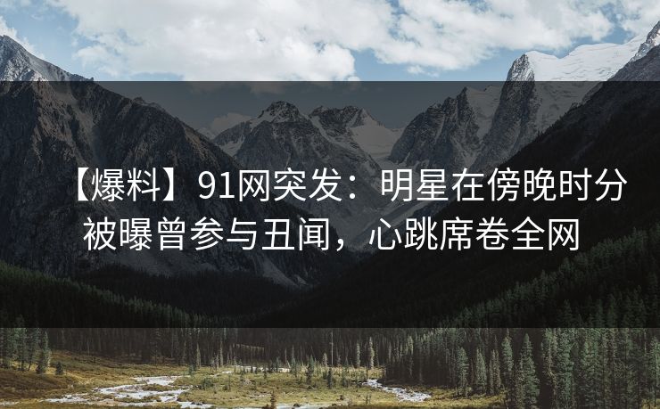 【爆料】91网突发:明星在傍晚时分被曝曾参与丑闻,心跳席卷全网 【爆料】91网突发:明星在傍晚时分被曝曾参与丑闻,心跳席卷全网