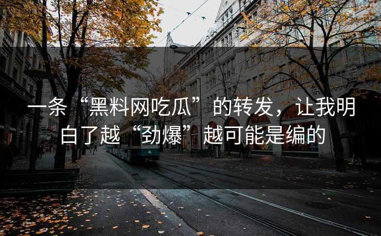一条“黑料网吃瓜”的转发，让我明白了越“劲爆”越可能是编的