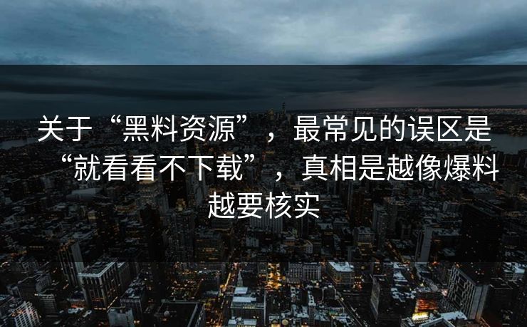 关于“黑料资源”,最常见的误区是“就看看不下载”,真相是越像爆料越要核实 关于“黑料资源”,最常见的误区是“就看看不下载”,真相是越像爆料越要核实