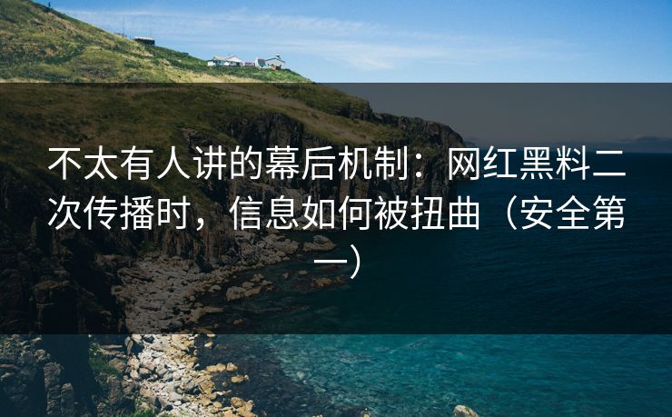 不太有人讲的幕后机制：网红黑料二次传播时，信息如何被扭曲（安全第一）