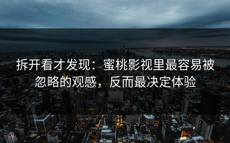 拆开看才发现：蜜桃影视里最容易被忽略的观感，反而最决定体验