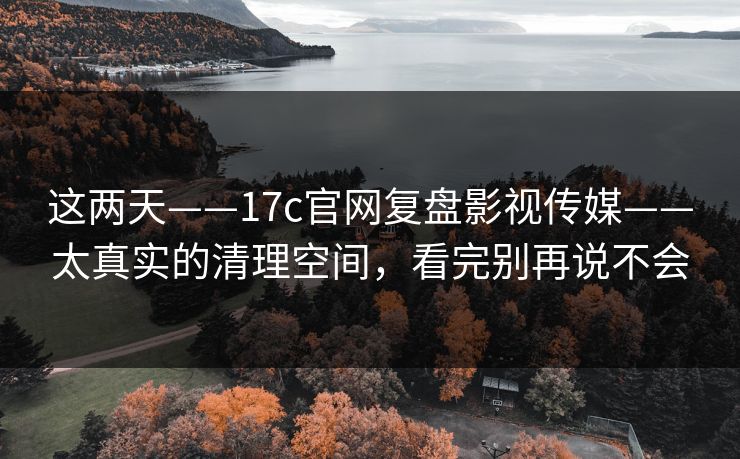 这两天——17c官网复盘影视传媒——太真实的清理空间,看完别再说不会