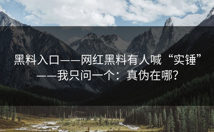 黑料入口——网红黑料有人喊“实锤”——我只问一个:真伪在哪?