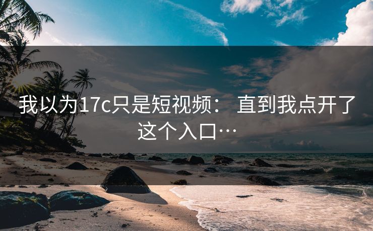 我以为17c只是短视频： 直到我点开了这个入口…