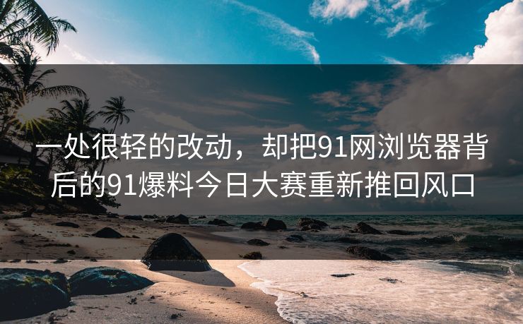 一处很轻的改动，却把91网浏览器背后的91爆料今日大赛重新推回风口