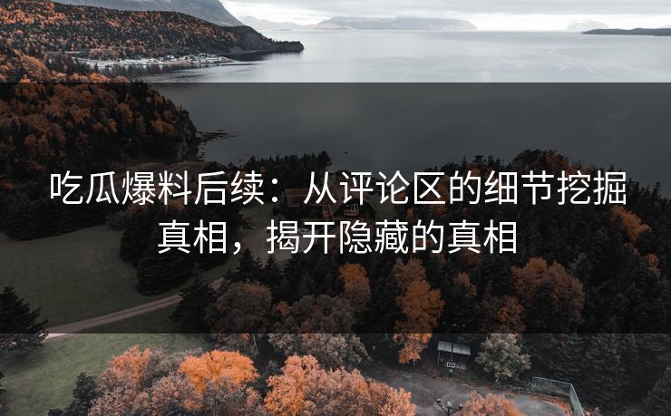 吃瓜爆料后续：从评论区的细节挖掘真相，揭开隐藏的真相