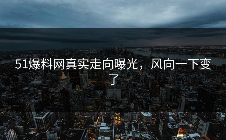 51爆料网真实走向曝光，风向一下变了